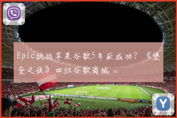 Epic挑战苹果谷歌5年获成功？《堡垒之夜》回归谷歌商城